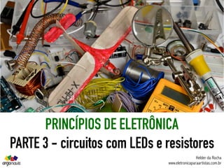 PRINCÍPIOS DE ELETRÔNICA
PARTE 3 - circuitos com LEDs e resistores
Helder da Rocha
www.eletronicaparaartistas.com.br
 