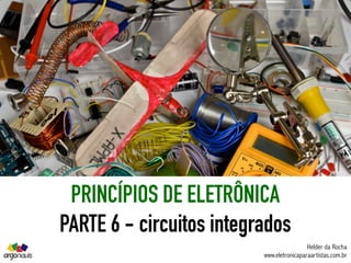 PRINCÍPIOS DE ELETRÔNICA
PARTE 6 - circuitos integrados
Helder da Rocha
www.eletronicaparaartistas.com.br
 