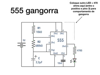 555 gangorra
Coloque outro LED + 470
ohms aqui (entre o
positivo e pino 3) para
comportamento de
gangorra
 