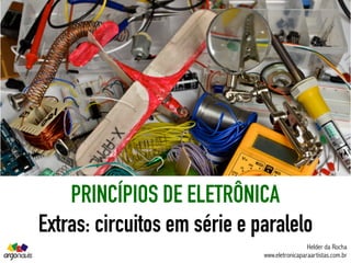 PRINCÍPIOS DE ELETRÔNICA
Extras: circuitos em série e paralelo
Helder da Rocha
www.eletronicaparaartistas.com.br
 