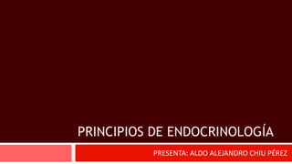PRINCIPIOS DE ENDOCRINOLOGÍA
PRESENTA: ALDO ALEJANDRO CHIU PÉREZ
 