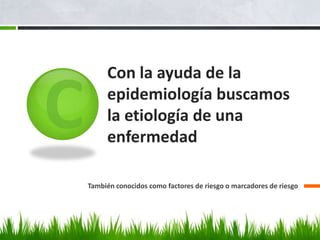 Con la ayuda de la
     epidemiología buscamos
     la etiología de una
     enfermedad

También conocidos como factores de riesgo o marcadores de riesgo
 