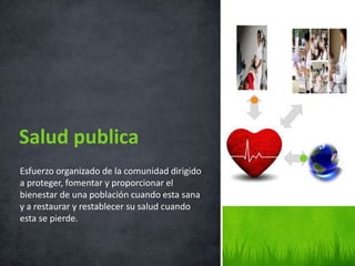 Salud publica
Esfuerzo organizado de la comunidad dirigido
a proteger, fomentar y proporcionar el
bienestar de una población cuando esta sana
y a restaurar y restablecer su salud cuando
esta se pierde.
 
