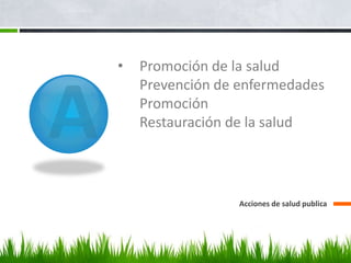 •   Promoción de la salud
    Prevención de enfermedades
    Promoción
    Restauración de la salud




                  Acciones de salud publica
 