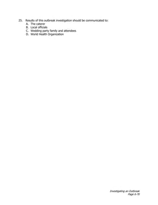 Investigating an Outbreak
Page 6-70
25. Results of this outbreak investigation should be communicated to:
A. The caterer
B. Local officials
C. Wedding party family and attendees
D. World Health Organization
 