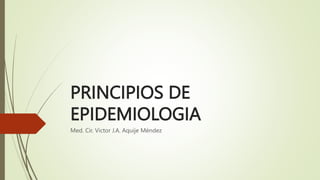 PRINCIPIOS DE
EPIDEMIOLOGIA
Med. Cir. Victor J.A. Aquije Méndez
 