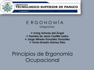 E RGONOMÍA
Integrantes:
 Irving Antonio del Ángel
 Daniela de Jesús Castillo Lastra
 Jorge Alfredo González González
 Víctor Ernesto Gómez Díaz

Principios de Ergonomía
Ocupacional

 