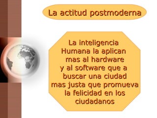 La actitud postmoderna La inteligencia  Humana la aplican  mas al hardware y al software que a  buscar una ciudad mas justa que promueva la felicidad en los ciudadanos 
