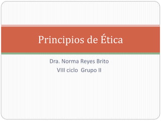 Dra. Norma Reyes Brito
VIII ciclo Grupo II
Principios de Ética
 