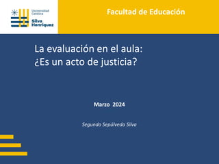 La evaluación en el aula:
¿Es un acto de justicia?
Marzo 2024
2008/
Segundo Sepúlveda Silva
Facultad de Educación
 