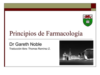 Principios de Farmacología Dr Gareth Noble Traducción libre: Thomas Ramírez Z. 