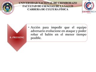 UNIVERSIDAD NACIONAL DE CHIMBORAZO
FACULTAD DE CIENCIAS DE LA SALUD
CARRERA DE CULTURA FÍSICA
8.-PRESSING
• Acción para impedir que el equipo
adversario evolucione en ataque y poder
robar el balón en el menor tiempo
posible.
 
