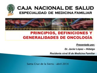 CAJA NACIONAL DE SALUD
ESPECIALIDAD DE MEDICINA FAMILIAR
Presentado por:
Dr. Javier López – Hidalgo
Residente nivel III de Medicina Familiar
Santa Cruz de la Sierra – abril 2014
 