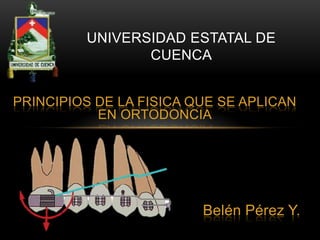 UNIVERSIDAD ESTATAL DE
CUENCA
PRINCIPIOS DE LA FISICA QUE SE APLICAN
EN ORTODONCIA

Belén Pérez Y.

 