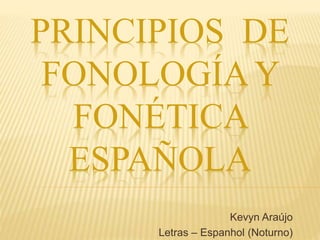 PRINCIPIOS DE 
FONOLOGÍAY 
FONÉTICA 
ESPAÑOLA 
Kevyn Araújo 
Letras – Espanhol (Noturno) 
 