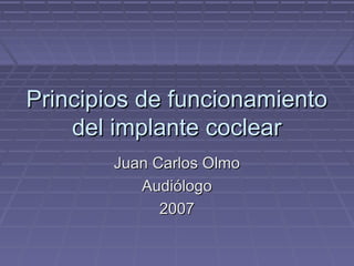 Principios de funcionamientoPrincipios de funcionamiento
del implante cocleardel implante coclear
Juan Carlos OlmoJuan Carlos Olmo
AudiólogoAudiólogo
20072007
 