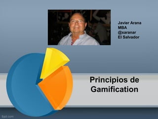 Principios de
Gamification
Javier Arana
MBA
@xaranar
El Salvador
 