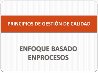 PRINCIPIOS DE GESTIÓN DE CALIDAD



    ENFOQUE BASADO
      ENPROCESOS
 