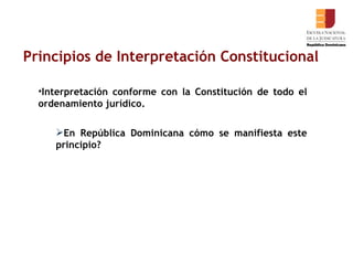 Principios de Interpretación Constitucional Interpretación conforme con la Constitución de todo el ordenamiento jurídico.  En República Dominicana cómo se manifiesta este principio? 