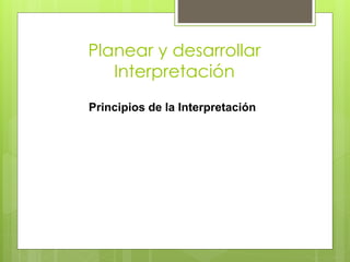 Planear y desarrollar
Interpretación
Principios de la Interpretación

 