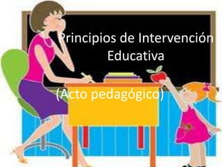 Principios de Intervención
         Educativa

(Acto pedagógico)
 
