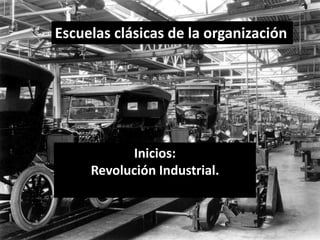 Escuelas clásicas de la organización 
Inicios: 
Revolución Industrial. 
 