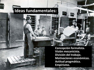 Concepción formalista. 
Visión mecanicista. 
División del trabajo. 
Motivaciones económicas. 
Actitud pragmática. 
Empirismo. 
Ideas fundamentales:  