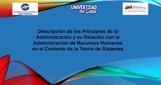 Descripción de los Principios de la
Administración y su Relación con la
Administración de Recursos Humanos
en el Contexto de la Teoría de Sistemas
 