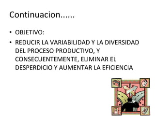 Continuacion...... OBJETIVO: REDUCIR LA VARIABILIDAD Y LA DIVERSIDAD DEL PROCESO PRODUCTIVO, Y CONSECUENTEMENTE, ELIMINAR EL DESPERDICIO Y AUMENTAR LA EFICIENCIA 