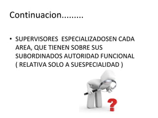Continuacion......... SUPERVISORES  ESPECIALIZADOSEN CADA AREA, QUE TIENEN SOBRE SUS SUBORDINADOS AUTORIDAD FUNCIONAL ( RELATIVA SOLO A SUESPECIALIDAD ) 