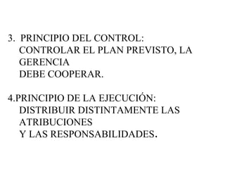 3.  PRINCIPIO DEL CONTROL: CONTROLAR EL PLAN PREVISTO, LA GERENCIA DEBE COOPERAR. 4.PRINCIPIO DE LA EJECUCIÓN: DISTRIBUIR DISTINTAMENTE LAS ATRIBUCIONES Y LAS RESPONSABILIDADES . 