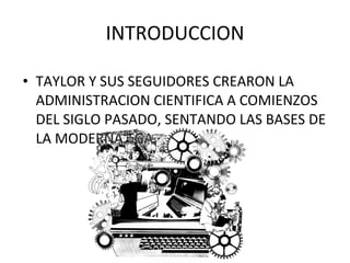INTRODUCCION TAYLOR Y SUS SEGUIDORES CREARON LA ADMINISTRACION CIENTIFICA A COMIENZOS DEL SIGLO PASADO, SENTANDO LAS BASES DE LA MODERNA TGA. 
