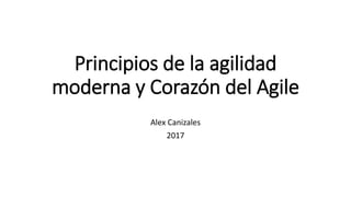 Principios de la agilidad
moderna y Corazón del Agile
Alex Canizales
2017
 
