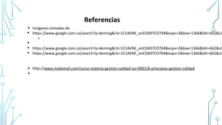 Referencias
Ø Imágenes tomadas de
§ https://www.google.com.co/search?q=deming&rlz=1C1AVNE_enCO697CO704&espv=2&biw=1366&bih=662&sit
+
§
§ https://www.google.com.co/search?q=deming&rlz=1C1AVNE_enCO697CO704&espv=2&biw=1366&bih=662&sit
§ https://www.google.com.co/search?q=deming&rlz=1C1AVNE_enCO697CO704&espv=2&biw=1366&bih=662&sit
Ø http://www.mailxmail.com/curso-sistema-gestion-calidad-iso-9001/8-principios-gestion-calidad
Ø
 