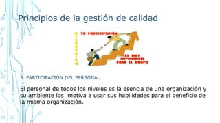 Principios de la gestión de calidad
3. PARTICIPACIÓN DEL PERSONAL.
El personal de todos los niveles es la esencia de una organización y
su ambiente los motiva a usar sus habilidades para el beneficio de
la misma organización.
 