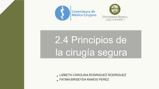 2.4 Principios de
la cirugía segura
LIZBETH CAROLINA RODRIGUEZ RODRIGUEZ
FATIMA BRISEYDA RAMOS PEREZ
 