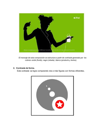 El mensaje de esta composición se estructura a partir de contraste generado por los
colores verde (fondo), negro (silueta), blanco (producto y textos).
2. Contraste de forma.
Este contraste se logra comparando dos o más figuras con formas diferentes.
 