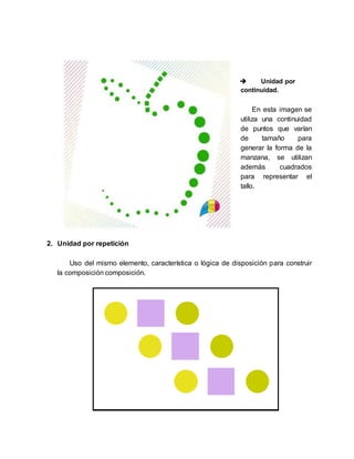  Unidad por
continuidad.
En esta imagen se
utiliza una continuidad
de puntos que varían
de tamaño para
generar la forma de la
manzana, se utilizan
además cuadrados
para representar el
tallo.
2. Unidad por repetición
Uso del mismo elemento, característica o lógica de disposición para construir
la composición composición.
 