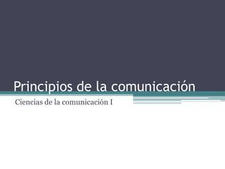 Principios de la comunicación Ciencias de la comunicación I 