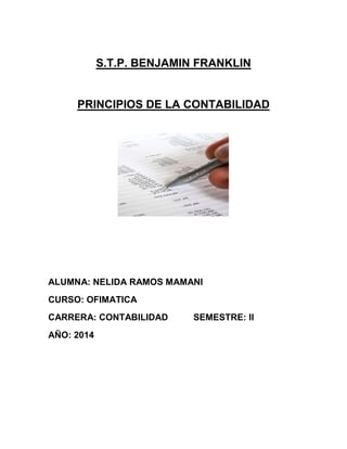 S.T.P. BENJAMIN FRANKLIN 
PRINCIPIOS DE LA CONTABILIDAD 
ALUMNA: NELIDA RAMOS MAMANI 
CURSO: OFIMATICA 
CARRERA: CONTABILIDAD SEMESTRE: II 
AÑO: 2014 
 