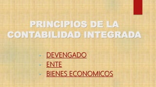 PRINCIPIOS DE LA
CONTABILIDAD INTEGRADA
• DEVENGADO
• ENTE
• BIENES ECONOMICOS
 