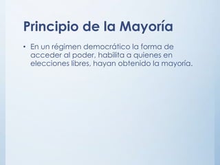 Principio de la Mayoría
• En un régimen democrático la forma de
acceder al poder, habilita a quienes en
elecciones libres, hayan obtenido la mayoría.
 