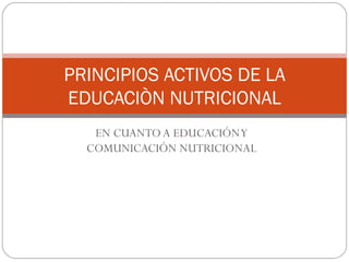 EN CUANTO A EDUCACIÓN Y COMUNICACIÓN NUTRICIONAL PRINCIPIOS ACTIVOS DE LA EDUCACIÒN NUTRICIONAL 