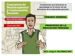 TEMARIO GENERAL
PRINCIPIOS DE LA
EDUCACIÓN PERUANA
Mtro. Jorge A. PALOMINO WAY
Enero del 2017
Condiciones que favorecen el
aprendizaje en el marco de los
principios de la educación peruana
 