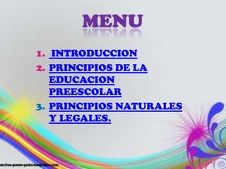 1. INTRODUCCION
2. PRINCIPIOS DE LA
   EDUCACION
   PREESCOLAR
3. PRINCIPIOS NATURALES
   Y LEGALES.
 