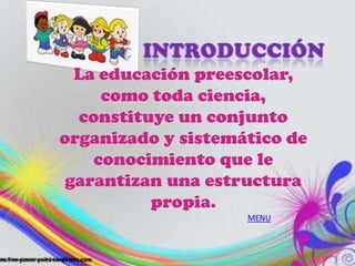 La educación preescolar,
     como toda ciencia,
  constituye un conjunto
organizado y sistemático de
    conocimiento que le
 garantizan una estructura
          propia.
                    MENU
 