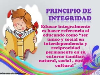 Educar integralmente
 es hacer referencia al
  educando como “ser
    único y social en
  interdependencia y
     reciprocidad
   permanente en su
   entorno familiar,
natural, social , étnico y
       cultural” MENU
 