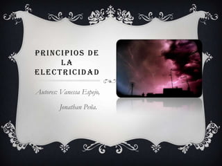 PRINCIPIOS DE
LA
ELECTRICIDAD
Autores: Vanessa Espejo,
Jonathan Peña.
 