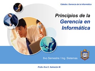 LOGO
Principios de la
Gerencia en
Informática
8vo Semestre / Ing. Sistemas
Cátedra: Gerencia de la Informática
Profa: Eva C. Salmerón M.
 