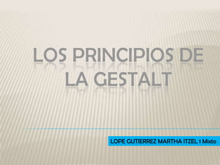 LOS PRINCIPIOS DE
   LA GESTALT

       LOPE GUTIERREZ MARTHA ITZEL 1 Mixto
 